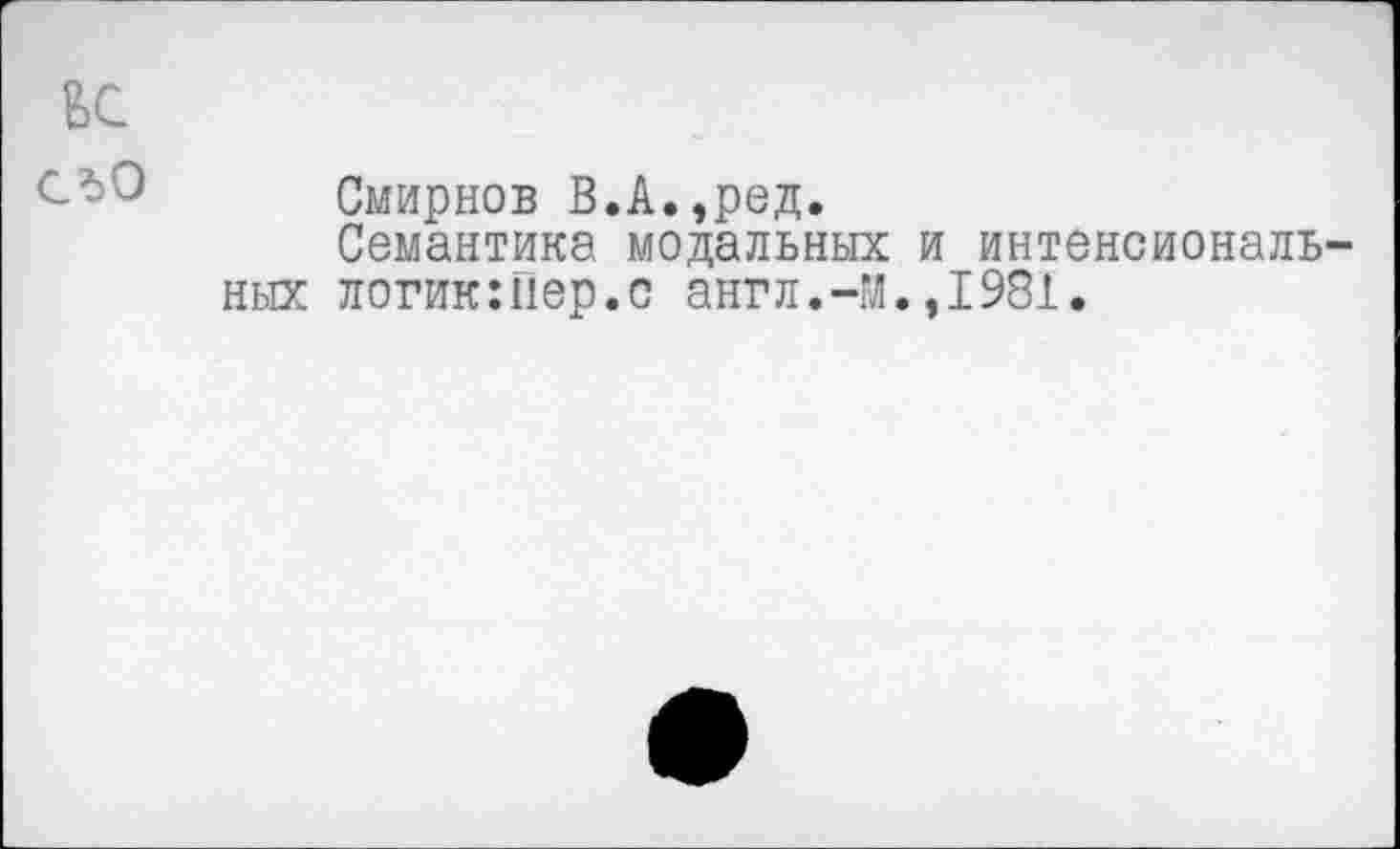 ﻿БС
Смирнов В.А.,ред.
Семантика модальных и интенсиональных логик:пер.с англ.-М.,1981.